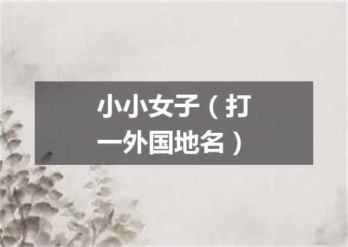 小小女子（打一外国地名）