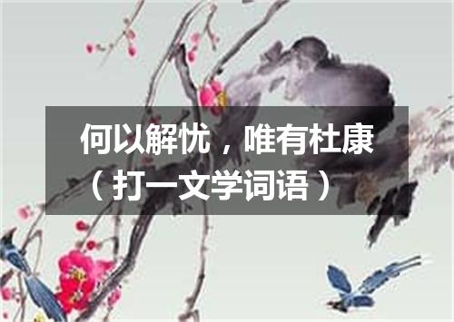 何以解忧，唯有杜康（打一文学词语）