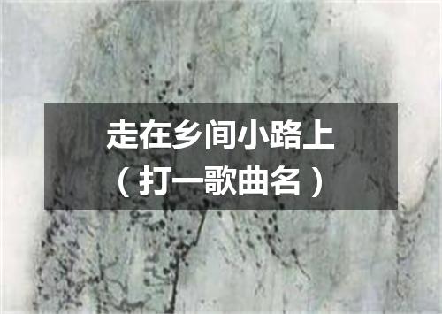 走在乡间小路上（打一歌曲名）