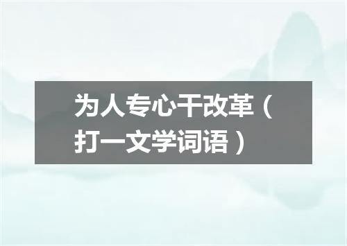 为人专心干改革（打一文学词语）