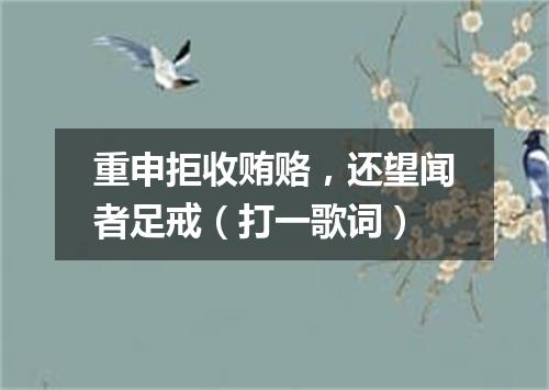 重申拒收贿赂，还望闻者足戒（打一歌词）