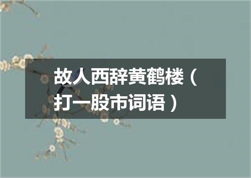 故人西辞黄鹤楼（打一股市词语）