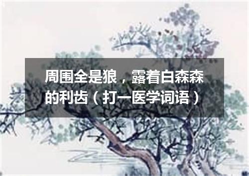 周围全是狼，露着白森森的利齿（打一医学词语）