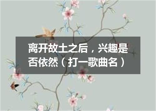 离开故土之后，兴趣是否依然（打一歌曲名）