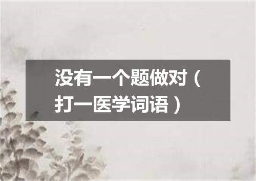 没有一个题做对（打一医学词语）