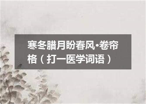寒冬腊月盼春风·卷帘格（打一医学词语）