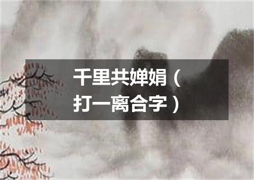 千里共婵娟（打一离合字）
