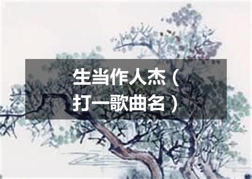 生当作人杰（打一歌曲名）