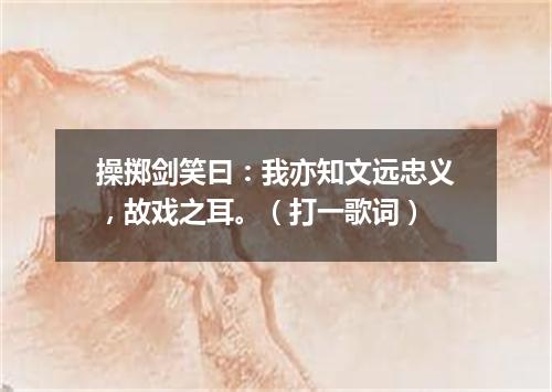 操掷剑笑曰：我亦知文远忠义，故戏之耳。（打一歌词）