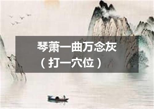 琴萧一曲万念灰（打一穴位）