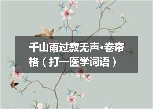 千山雨过寂无声·卷帘格（打一医学词语）
