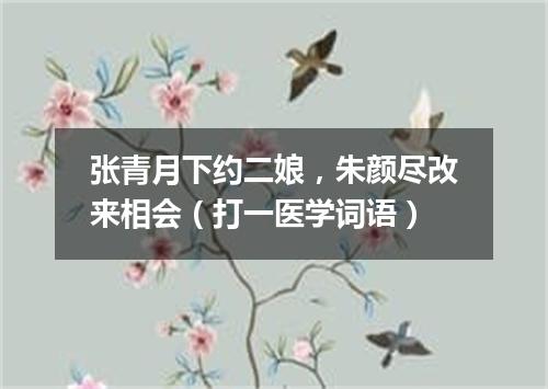 张青月下约二娘，朱颜尽改来相会（打一医学词语）