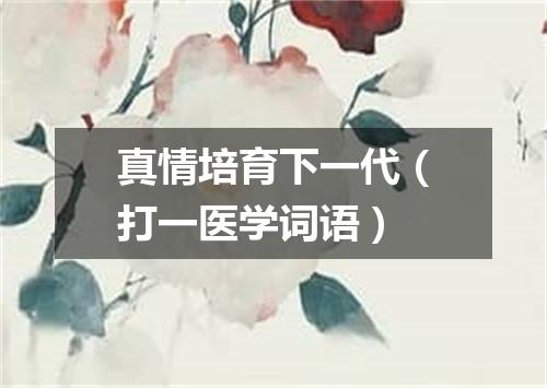 真情培育下一代（打一医学词语）