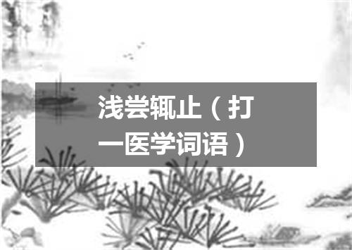 浅尝辄止（打一医学词语）