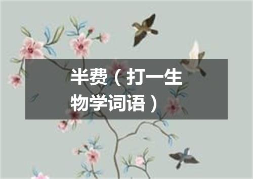 半费（打一生物学词语）