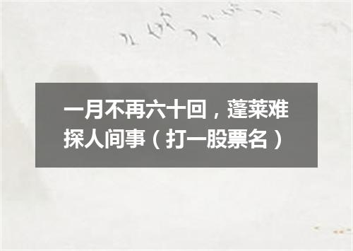 一月不再六十回，蓬莱难探人间事（打一股票名）