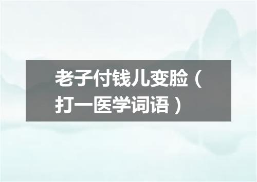老子付钱儿变脸（打一医学词语）