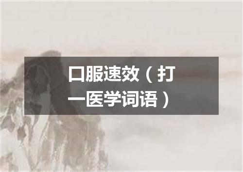 口服速效（打一医学词语）