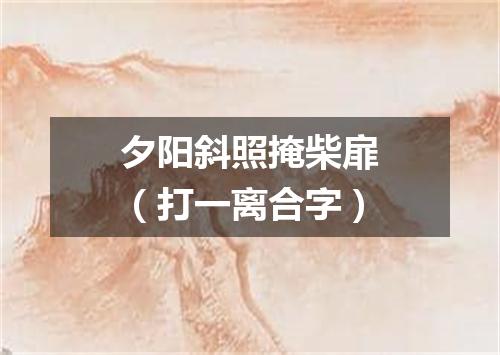 夕阳斜照掩柴扉（打一离合字）