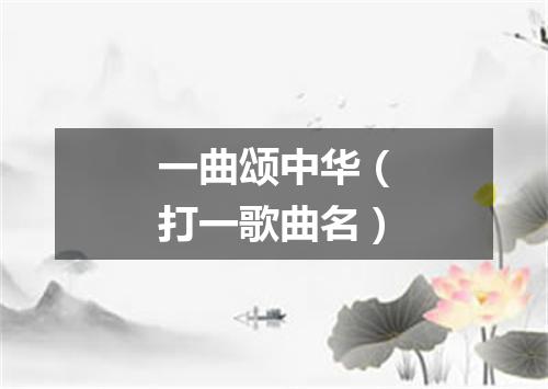 一曲颂中华（打一歌曲名）