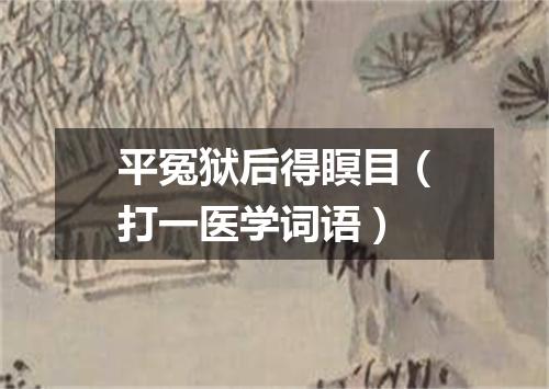 平冤狱后得瞑目（打一医学词语）
