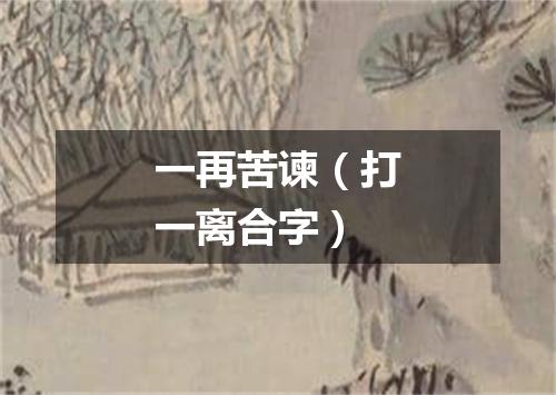 一再苦谏（打一离合字）