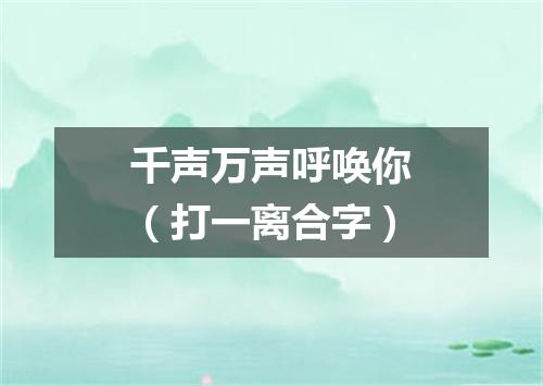 千声万声呼唤你（打一离合字）