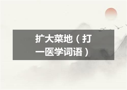 扩大菜地（打一医学词语）