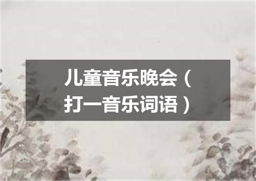 儿童音乐晚会（打一音乐词语）