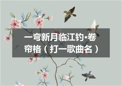 一弯新月临江钓·卷帘格（打一歌曲名）