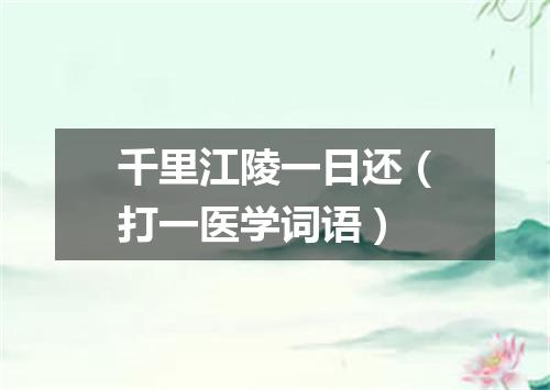 千里江陵一日还（打一医学词语）