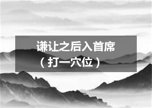 谦让之后入首席（打一穴位）