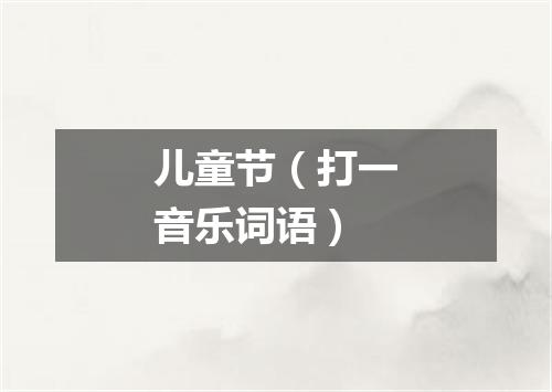 儿童节（打一音乐词语）