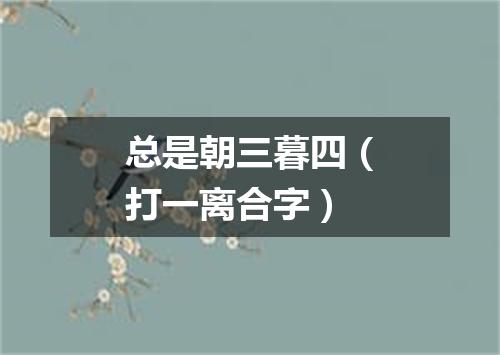 总是朝三暮四（打一离合字）