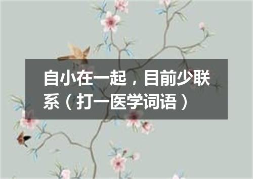 自小在一起，目前少联系（打一医学词语）