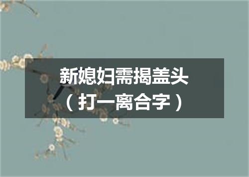 新媳妇需揭盖头（打一离合字）