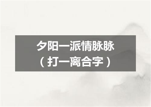 夕阳一派情脉脉（打一离合字）