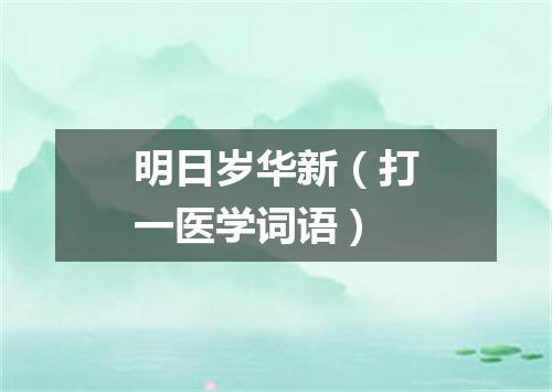 明日岁华新（打一医学词语）
