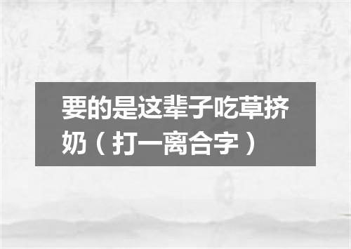 要的是这辈子吃草挤奶（打一离合字）