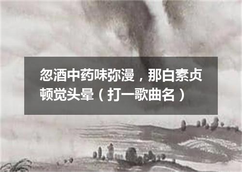 忽酒中药味弥漫，那白素贞顿觉头晕（打一歌曲名）