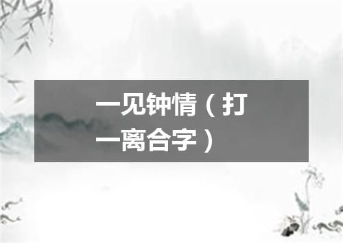 一见钟情（打一离合字）