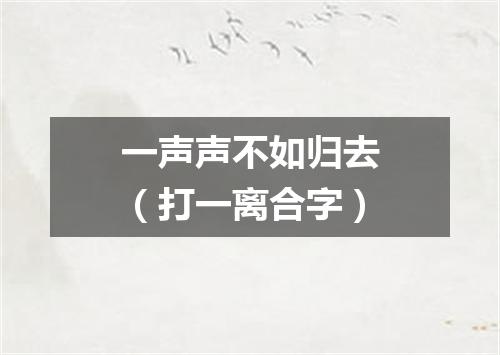 一声声不如归去（打一离合字）