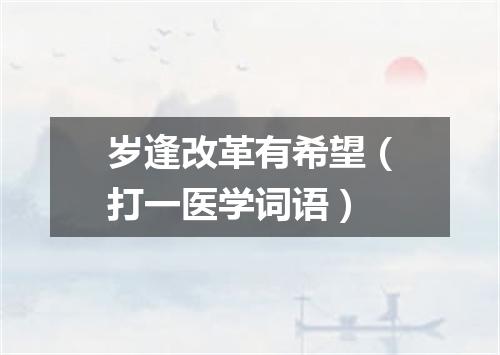 岁逢改革有希望（打一医学词语）