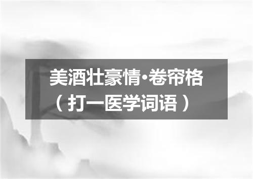 美酒壮豪情·卷帘格（打一医学词语）