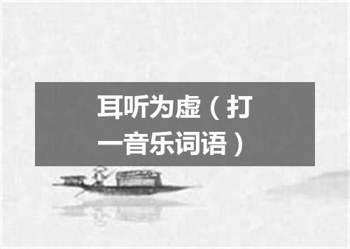 耳听为虚（打一音乐词语）