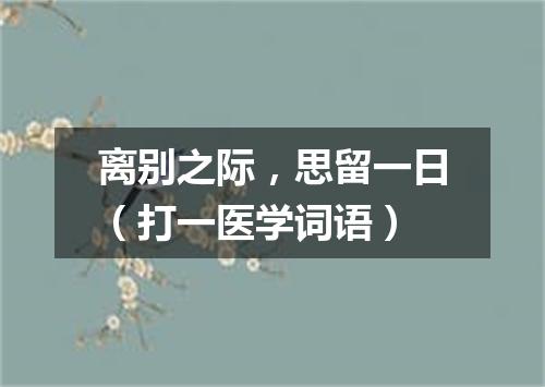 离别之际，思留一日（打一医学词语）