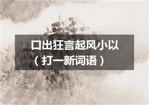 口出狂言起风小以（打一新词语）