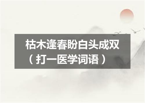 枯木逢春盼白头成双（打一医学词语）