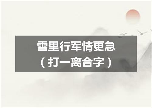雪里行军情更急（打一离合字）