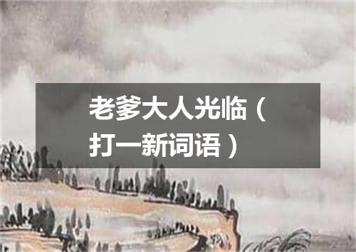 老爹大人光临（打一新词语）